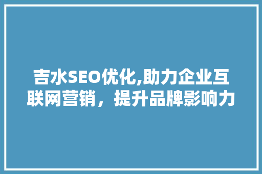吉水SEO优化,助力企业互联网营销，提升品牌影响力 吉水SEO优化,助力企业互联网营销，提升品牌影响力 搜狗SEO