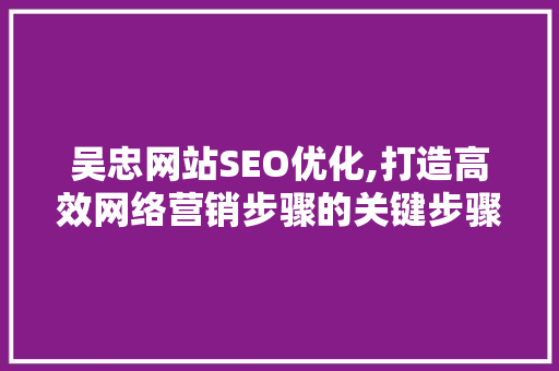 吴忠网站SEO优化,打造高效网络营销步骤的关键步骤 吴忠网站SEO优化,打造高效网络营销步骤的关键步骤 必应SEO