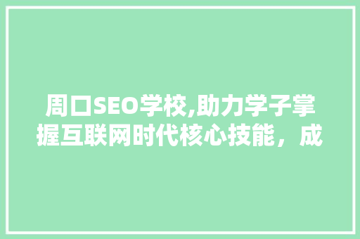 周口SEO学校,助力学子掌握互联网时代核心技能，成就未来 周口SEO学校,助力学子掌握互联网时代核心技能，成就未来 GoogleSEO