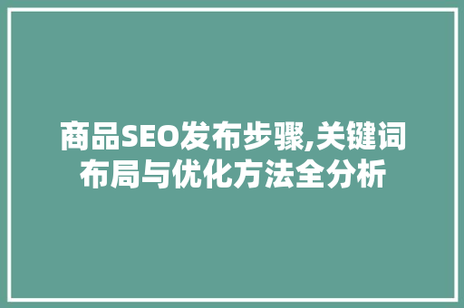 商品SEO发布步骤,关键词布局与优化方法全分析 商品SEO发布步骤,关键词布局与优化方法全分析 搜狗SEO