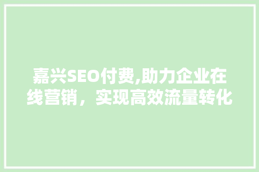 嘉兴SEO付费,助力企业在线营销，实现高效流量转化 嘉兴SEO付费,助力企业在线营销，实现高效流量转化 搜狗SEO