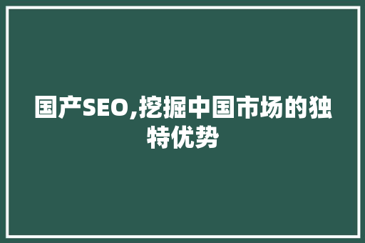 国产SEO,挖掘中国市场的独特优势 国产SEO,挖掘中国市场的独特优势 百度SEO