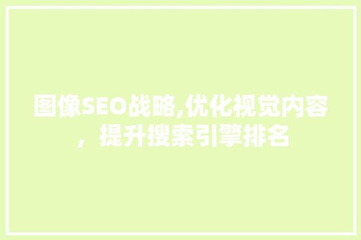 图像SEO战略,优化视觉内容，提升搜索引擎排名 图像SEO战略,优化视觉内容，提升搜索引擎排名 百度SEO