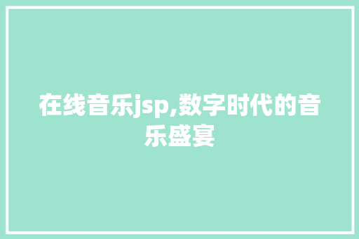 在线音乐jsp,数字时代的音乐盛宴 在线音乐jsp,数字时代的音乐盛宴 GoogleSEO