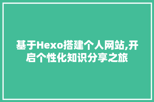 基于Hexo搭建个人网站,开启个性化知识分享之旅 基于Hexo搭建个人网站,开启个性化知识分享之旅 GoogleSEO