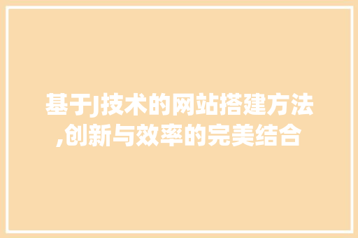 基于J技术的网站搭建方法,创新与效率的完美结合 基于J技术的网站搭建方法,创新与效率的完美结合 神马SEO