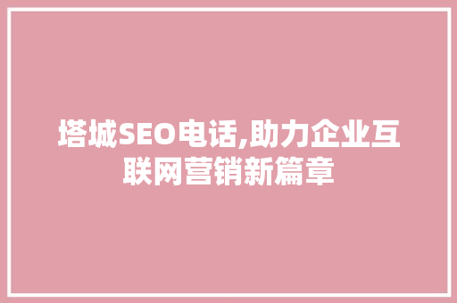 塔城SEO电话,助力企业互联网营销新篇章 塔城SEO电话,助力企业互联网营销新篇章 百度SEO