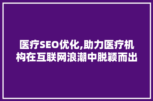 医疗SEO优化,助力医疗机构在互联网浪潮中脱颖而出 医疗SEO优化,助力医疗机构在互联网浪潮中脱颖而出 必应SEO