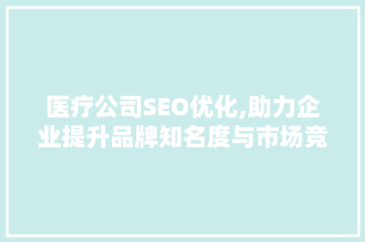 医疗公司SEO优化,助力企业提升品牌知名度与市场竞争力 医疗公司SEO优化,助力企业提升品牌知名度与市场竞争力 搜狗SEO