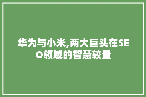 华为与小米,两大巨头在SEO领域的智慧较量 华为与小米,两大巨头在SEO领域的智慧较量 必应SEO