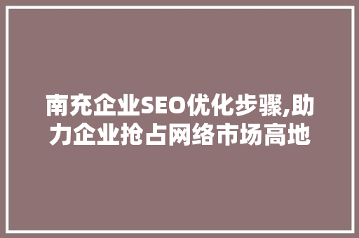 南充企业SEO优化步骤,助力企业抢占网络市场高地 南充企业SEO优化步骤,助力企业抢占网络市场高地 搜狗SEO