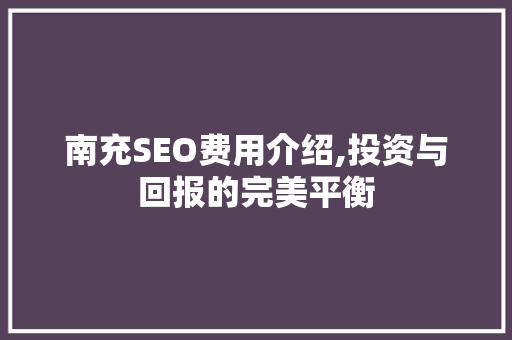 南充SEO费用介绍,投资与回报的完美平衡 南充SEO费用介绍,投资与回报的完美平衡 必应SEO