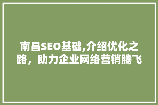 南昌SEO基础,介绍优化之路，助力企业网络营销腾飞 南昌SEO基础,介绍优化之路，助力企业网络营销腾飞 搜狗SEO
