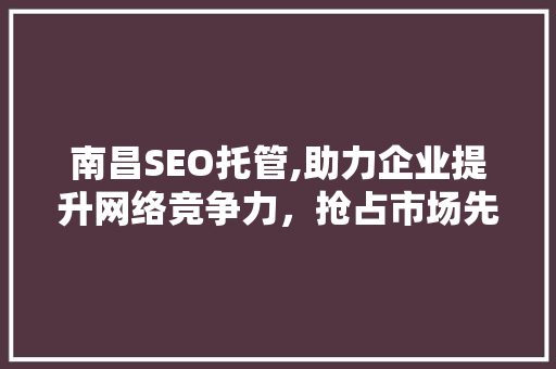 南昌SEO托管,助力企业提升网络竞争力，抢占市场先机 南昌SEO托管,助力企业提升网络竞争力，抢占市场先机 必应SEO