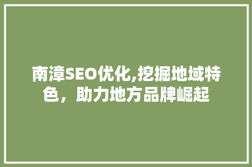 南漳SEO优化,挖掘地域特色，助力地方品牌崛起 南漳SEO优化,挖掘地域特色，助力地方品牌崛起 必应SEO