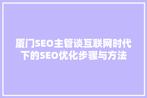 厦门SEO主管谈互联网时代下的SEO优化步骤与方法 厦门SEO主管谈互联网时代下的SEO优化步骤与方法 百度SEO
