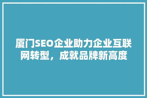 厦门SEO企业助力企业互联网转型,成就品牌新高度 搜狗SEO 厦门SEO企业助力企业互联网转型,成就品牌新高度 厦门SEO企业助力企业互联网转型,成就品牌新高度 搜狗SEO