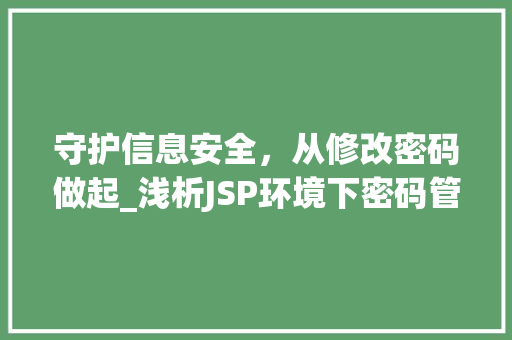 守护信息安全，从修改密码做起_浅析JSP环境下密码管理的重要性 守护信息安全，从修改密码做起_浅析JSP环境下密码管理的重要性 搜狗SEO