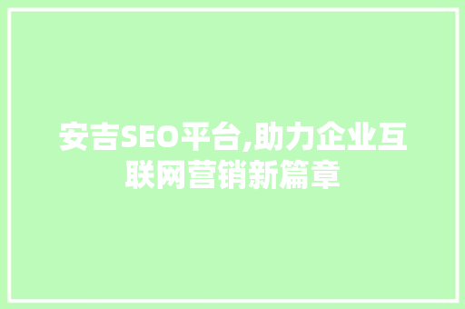 安吉SEO平台,助力企业互联网营销新篇章 安吉SEO平台,助力企业互联网营销新篇章 GoogleSEO