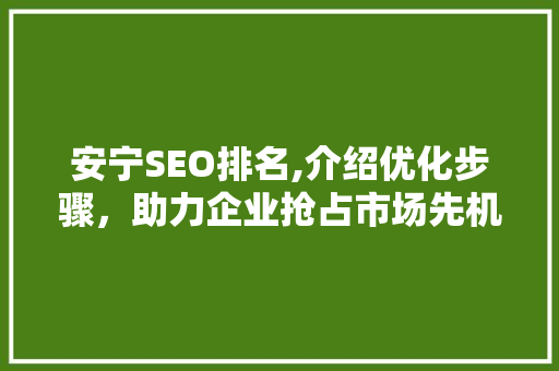 安宁SEO排名,介绍优化步骤，助力企业抢占市场先机 安宁SEO排名,介绍优化步骤，助力企业抢占市场先机 GoogleSEO