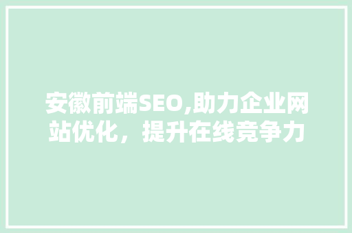 安徽前端SEO,助力企业网站优化，提升在线竞争力 安徽前端SEO,助力企业网站优化，提升在线竞争力 必应SEO
