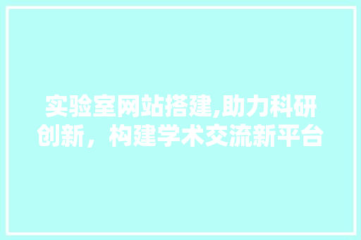 实验室网站搭建,助力科研创新，构建学术交流新平台 实验室网站搭建,助力科研创新，构建学术交流新平台 搜狗SEO