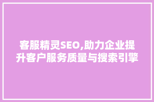 客服精灵SEO,助力企业提升客户服务质量与搜索引擎排名 客服精灵SEO,助力企业提升客户服务质量与搜索引擎排名 神马SEO