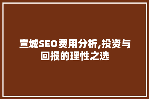 宣城SEO费用分析,投资与回报的理性之选 宣城SEO费用分析,投资与回报的理性之选 GoogleSEO