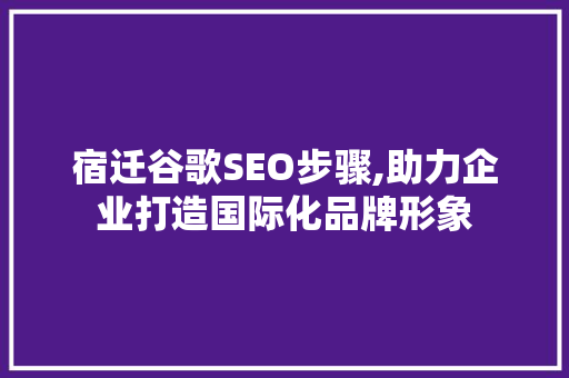 宿迁谷歌SEO步骤,助力企业打造国际化品牌形象 宿迁谷歌SEO步骤,助力企业打造国际化品牌形象 GoogleSEO