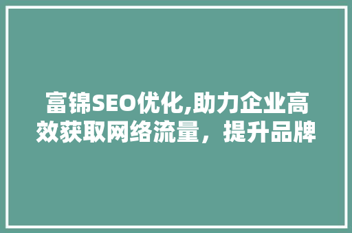 富锦SEO优化,助力企业高效获取网络流量，提升品牌知名度 富锦SEO优化,助力企业高效获取网络流量，提升品牌知名度 百度SEO