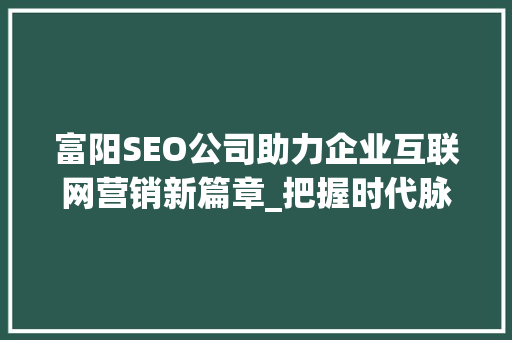 富阳SEO公司助力企业互联网营销新篇章_把握时代脉搏，提升品牌影响力 富阳SEO公司助力企业互联网营销新篇章_把握时代脉搏，提升品牌影响力 神马SEO