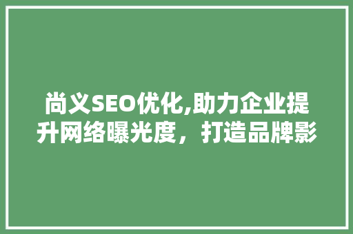 尚义SEO优化,助力企业提升网络曝光度，打造品牌影响力 尚义SEO优化,助力企业提升网络曝光度，打造品牌影响力 百度SEO