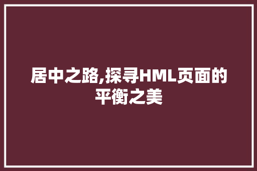 居中之路,探寻HML页面的平衡之美 居中之路,探寻HML页面的平衡之美 神马SEO