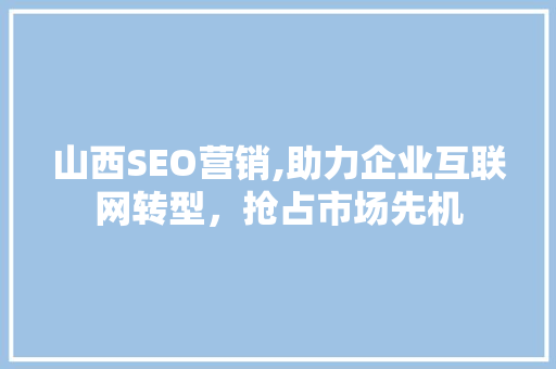 山西SEO营销,助力企业互联网转型，抢占市场先机 山西SEO营销,助力企业互联网转型，抢占市场先机 神马SEO