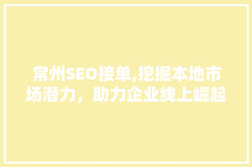 常州SEO接单,挖掘本地市场潜力，助力企业线上崛起 常州SEO接单,挖掘本地市场潜力，助力企业线上崛起 神马SEO