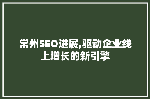 常州SEO进展,驱动企业线上增长的新引擎 常州SEO进展,驱动企业线上增长的新引擎 百度SEO