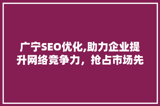 广宁SEO优化,助力企业提升网络竞争力,抢占市场先机 神马SEO 广宁SEO优化,助力企业提升网络竞争力,抢占市场先机 广宁SEO优化,助力企业提升网络竞争力,抢占市场先机 神马SEO