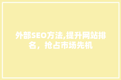 外部SEO方法,提升网站排名，抢占市场先机 外部SEO方法,提升网站排名，抢占市场先机 神马SEO