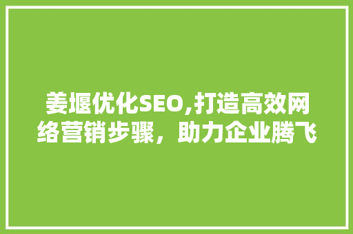 姜堰优化SEO,打造高效网络营销步骤，助力企业腾飞 姜堰优化SEO,打造高效网络营销步骤，助力企业腾飞 搜狗SEO