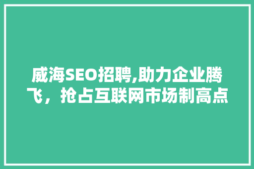 威海SEO招聘,助力企业腾飞，抢占互联网市场制高点 威海SEO招聘,助力企业腾飞，抢占互联网市场制高点 GoogleSEO