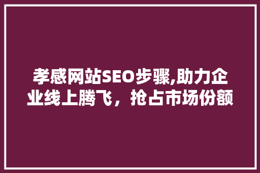孝感网站SEO步骤,助力企业线上腾飞，抢占市场份额 孝感网站SEO步骤,助力企业线上腾飞，抢占市场份额 搜狗SEO