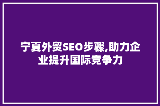 宁夏外贸SEO步骤,助力企业提升国际竞争力 宁夏外贸SEO步骤,助力企业提升国际竞争力 搜狗SEO
