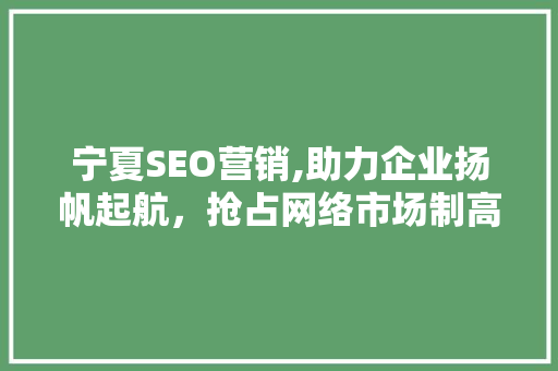 宁夏SEO营销,助力企业扬帆起航,抢占网络市场制高点 搜狗SEO 宁夏SEO营销,助力企业扬帆起航,抢占网络市场制高点 宁夏SEO营销,助力企业扬帆起航,抢占网络市场制高点 搜狗SEO