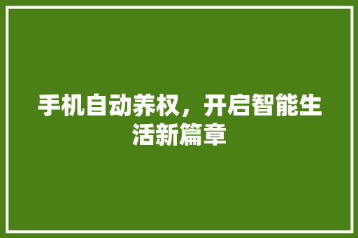 手机自动养权，开启智能生活新篇章 手机自动养权，开启智能生活新篇章 搜狗SEO