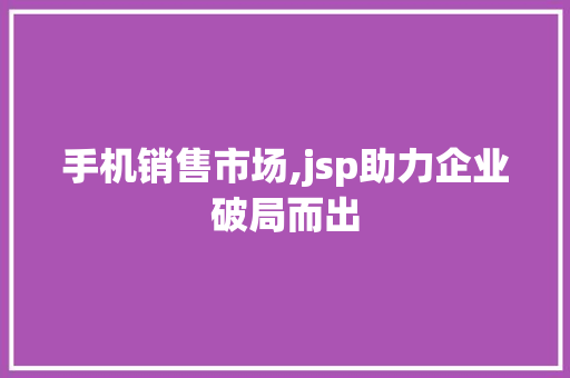 手机销售市场,jsp助力企业破局而出 手机销售市场,jsp助力企业破局而出 神马SEO