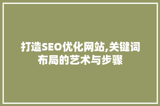 打造SEO优化网站,关键词布局的艺术与步骤 打造SEO优化网站,关键词布局的艺术与步骤 搜狗SEO