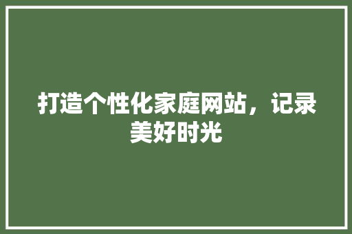 打造个性化家庭网站，记录美好时光 打造个性化家庭网站，记录美好时光 必应SEO