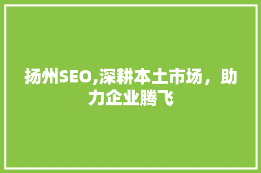 扬州SEO,深耕本土市场，助力企业腾飞 扬州SEO,深耕本土市场，助力企业腾飞 神马SEO