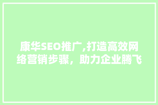康华SEO推广,打造高效网络营销步骤，助力企业腾飞 康华SEO推广,打造高效网络营销步骤，助力企业腾飞 百度SEO