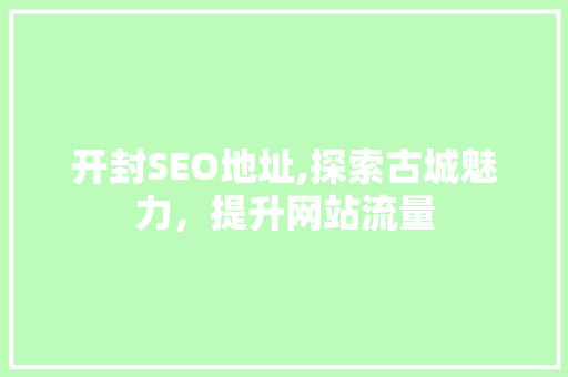 开封SEO地址,探索古城魅力，提升网站流量 开封SEO地址,探索古城魅力，提升网站流量 必应SEO